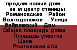 продам новый дом 212 кв.м центр станицы Романовская › Район ­ Волгодонской  › Улица ­ бобровский › Дом ­ 50 › Общая площадь дома ­ 212 › Площадь участка ­ 6 › Цена ­ 4 200 000 - Ростовская обл., Волгодонск г. Недвижимость » Дома, коттеджи, дачи продажа   